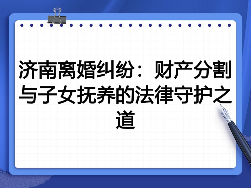 济南离婚纠纷:财产分割与子女抚养的法律守护之道