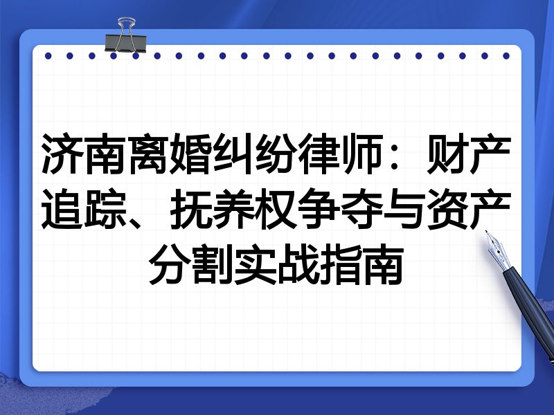 济南离婚纠纷律师：财产追踪、抚养权争夺与资产分割实战指南