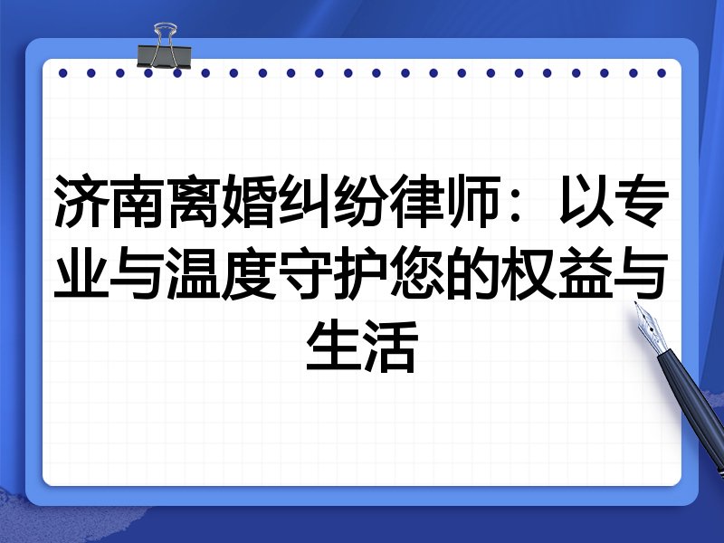 济南离婚纠纷律师:以专业与温度守护您的权益与生活