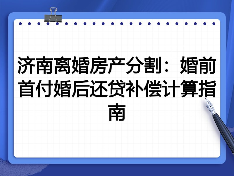 济南离婚房产分割:婚前首付婚后还贷补偿计算指南