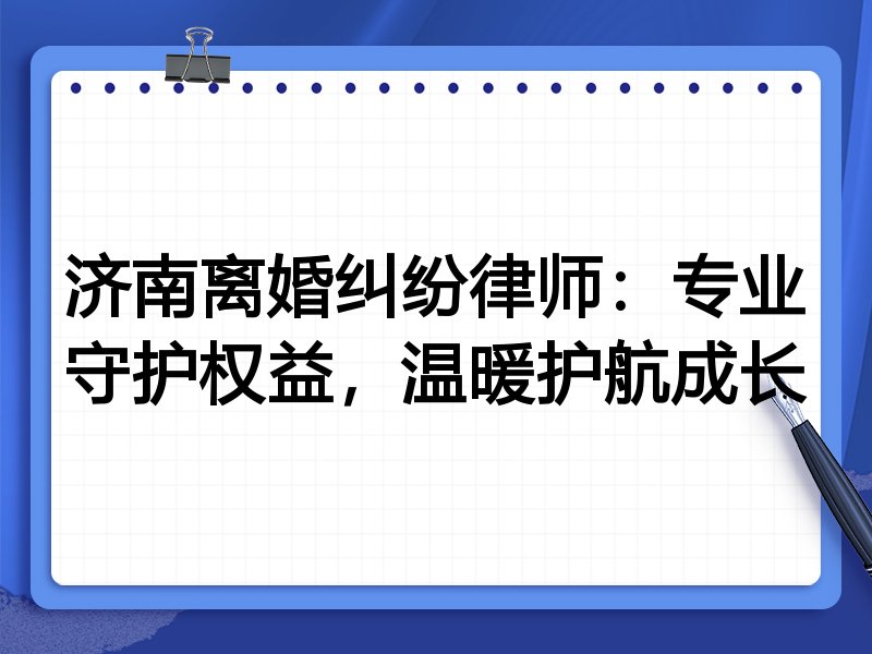 济南离婚纠纷律师:专业守护权益,温暖护航成长