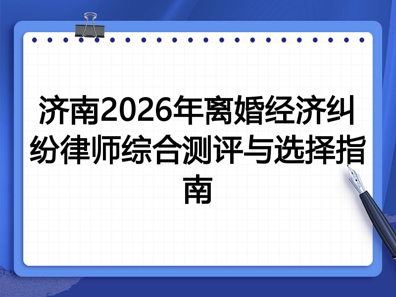 济南2026年离婚经济纠纷律师综合测评与选择指南
