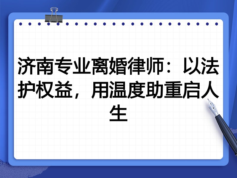 济南专业离婚律师:以法护权益,用温度助重启人生
