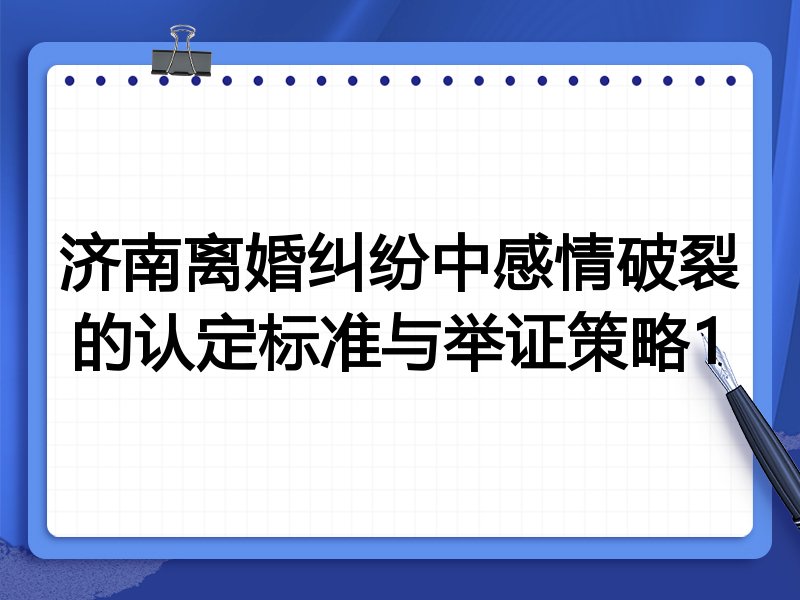 济南离婚纠纷中感情破裂的认定标准与举证策略1