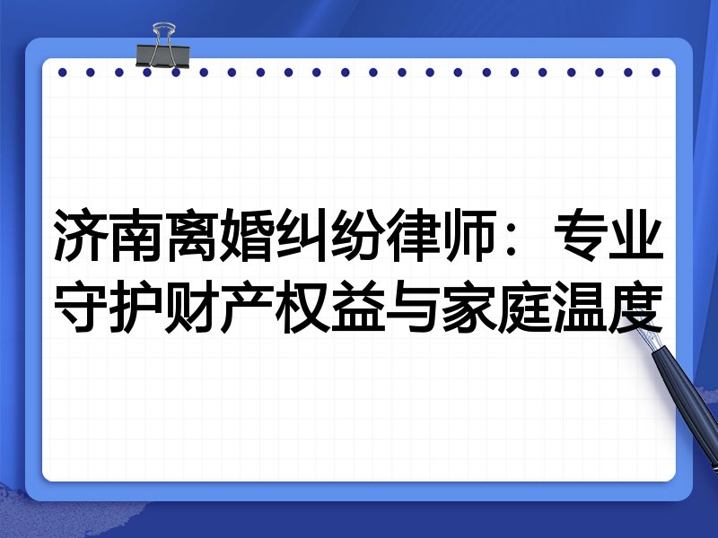 济南离婚纠纷律师:专业守护财产权益与家庭温度