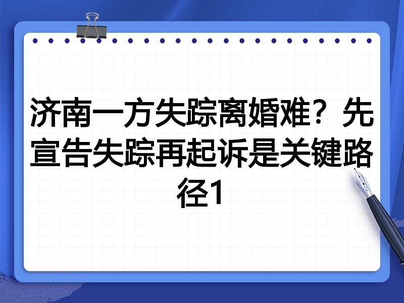 济南一方失踪离婚难?先宣告失踪再起诉是关键路径1