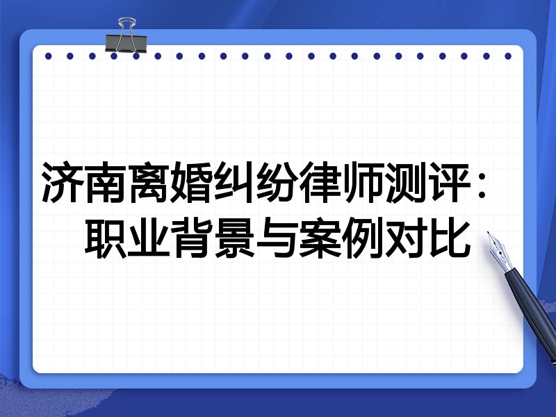 济南离婚纠纷律师测评：职业背景与案例对比