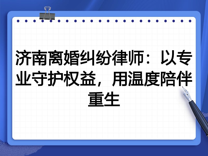济南离婚纠纷律师：以专业守护权益，用温度陪伴重生