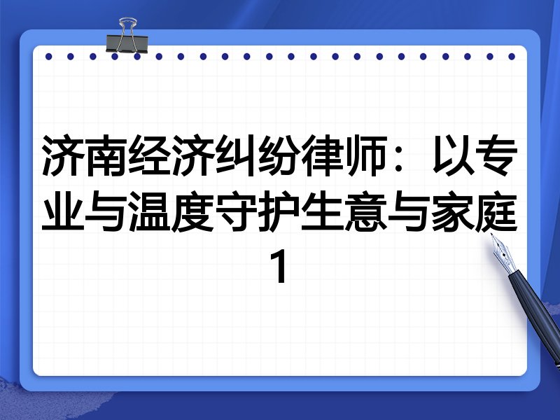 济南经济纠纷律师:以专业与温度守护生意与家庭1