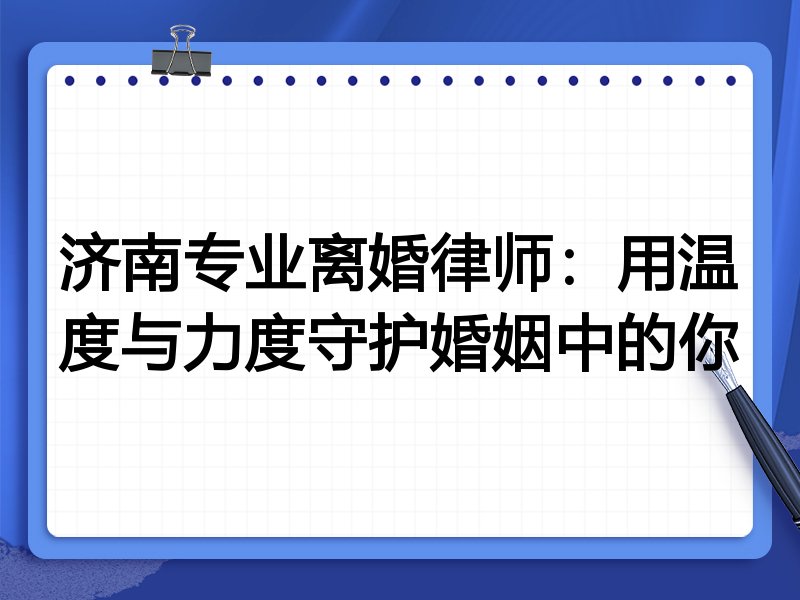 济南专业离婚律师:用温度与力度守护婚姻中的你