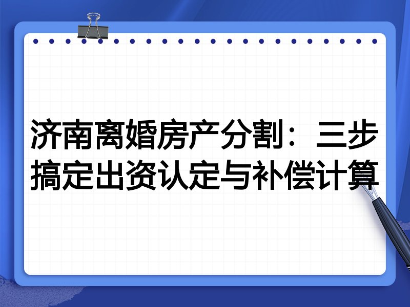 济南离婚房产分割:三步搞定出资认定与补偿计算