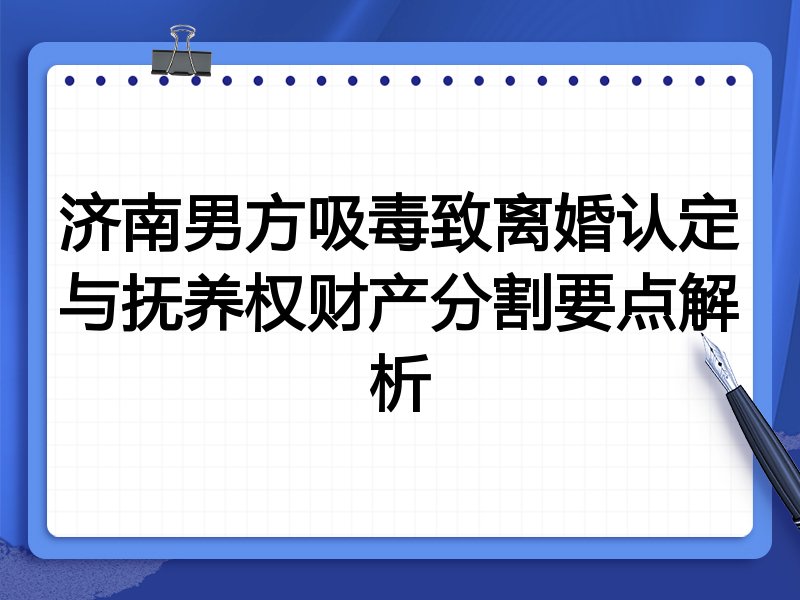 济南男方吸毒致离婚认定与抚养权财产分割要点解析