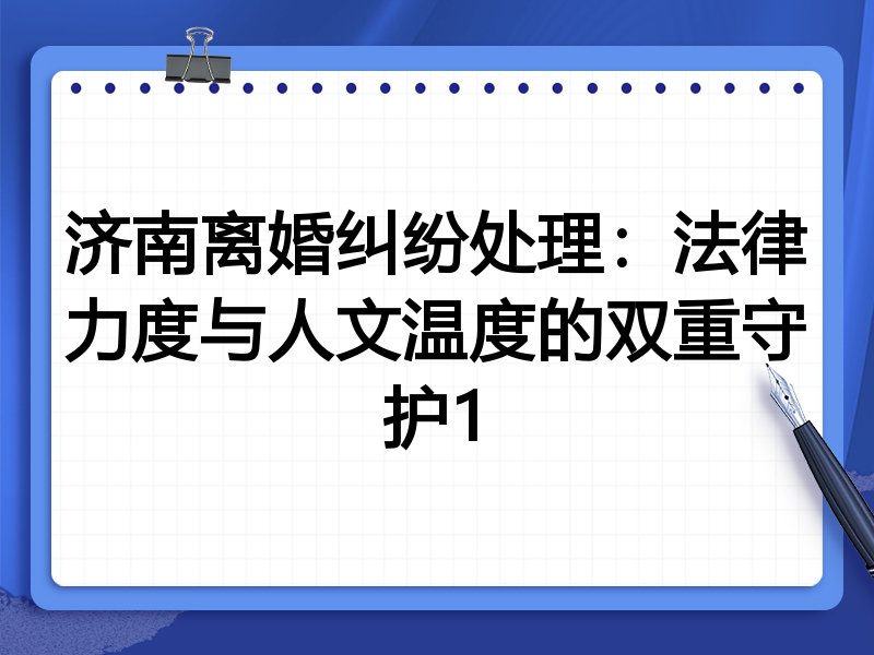 济南离婚纠纷处理:法律力度与人文温度的双重守护1