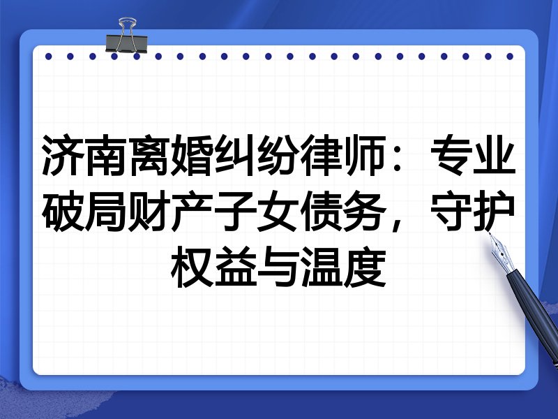 济南离婚纠纷律师：专业破局财产子女债务，守护权益与温度