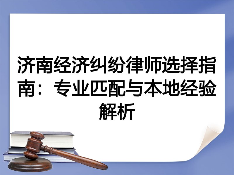 济南经济纠纷律师选择指南：专业匹配与本地经验解析
