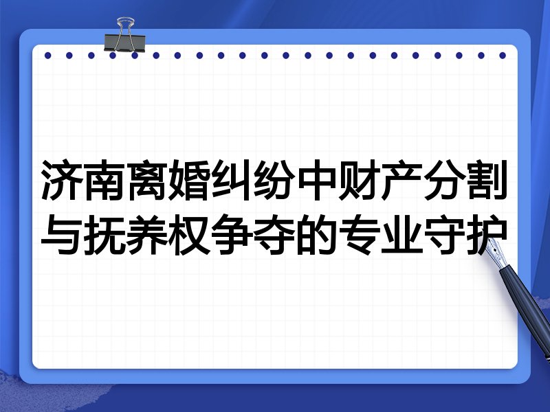 济南离婚纠纷中财产分割与抚养权争夺的专业守护