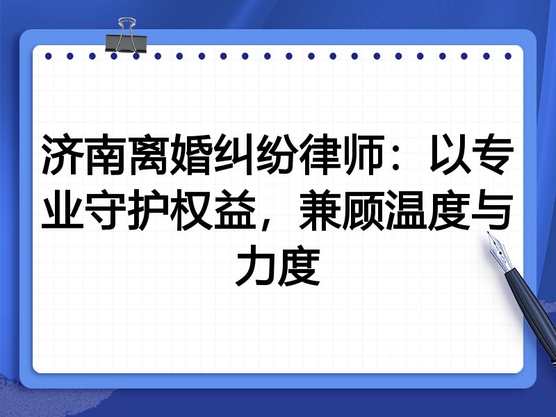 济南离婚纠纷律师：以专业守护权益，兼顾温度与力度