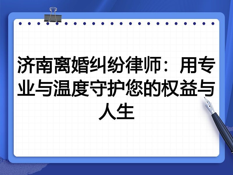 济南离婚纠纷律师：用专业与温度守护您的权益与人生