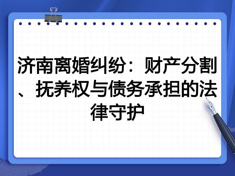 济南离婚纠纷:财产分割、抚养权与债务承担的法律守护