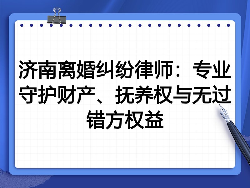 济南离婚纠纷律师：专业守护财产、抚养权与无过错方权益