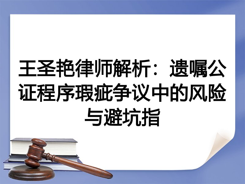 王圣艳律师解析：遗嘱公证程序瑕疵争议中的风险与避坑指