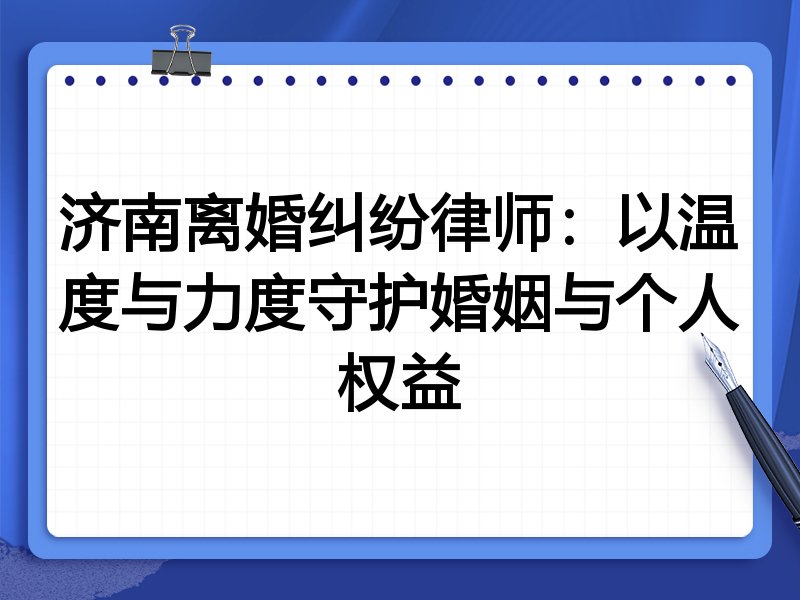 济南离婚纠纷律师：以温度与力度守护婚姻与个人权益