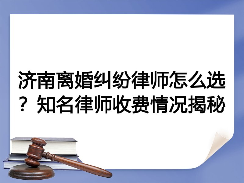 济南离婚纠纷律师怎么选？知名律师收费情况揭秘