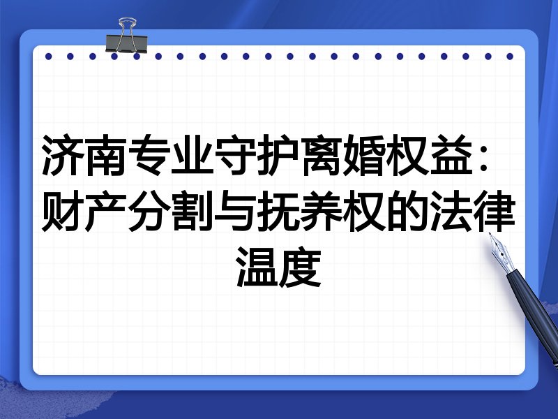 济南专业守护离婚权益:财产分割与抚养权的法律温度