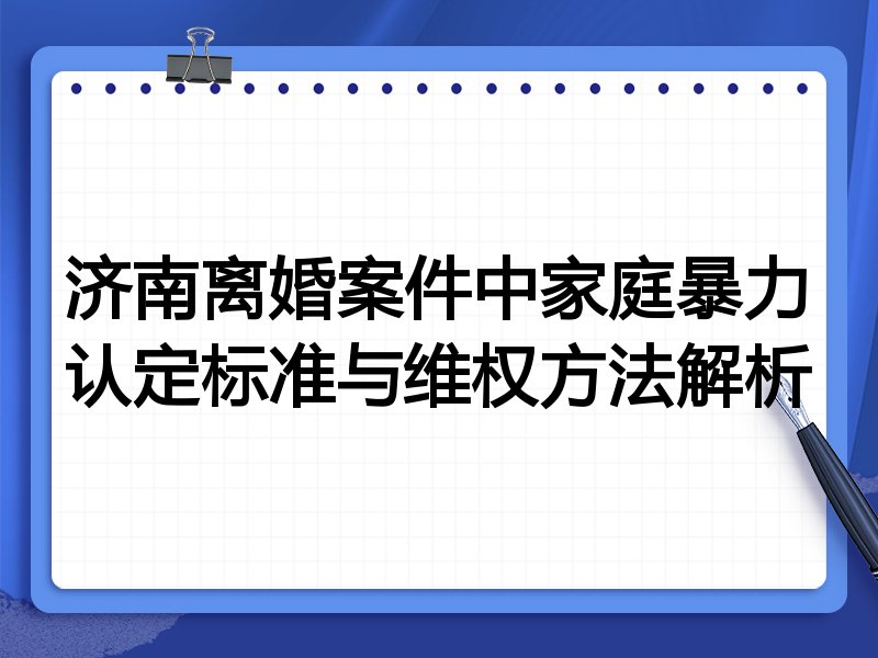 济南离婚案件中家庭暴力认定标准与维权方法解析
