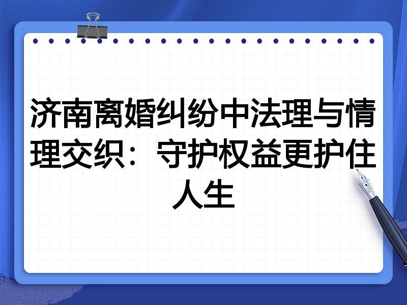 济南离婚纠纷中法理与情理交织：守护权益更护住人生