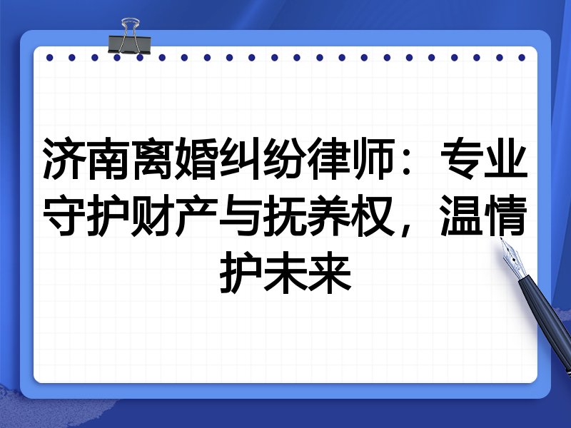 济南离婚纠纷律师:专业守护财产与抚养权,温情护未来