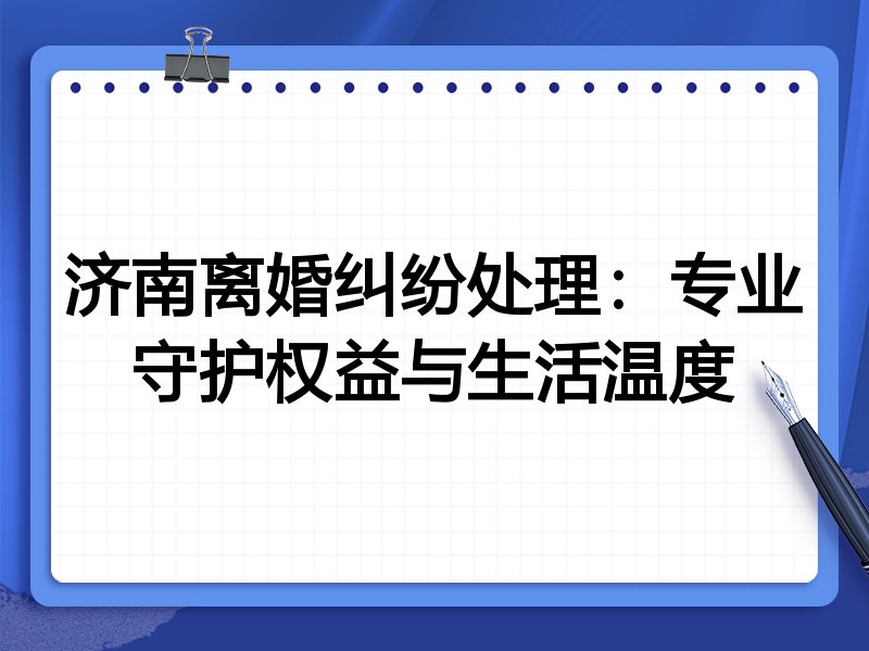 济南离婚纠纷处理:专业守护权益与生活温度