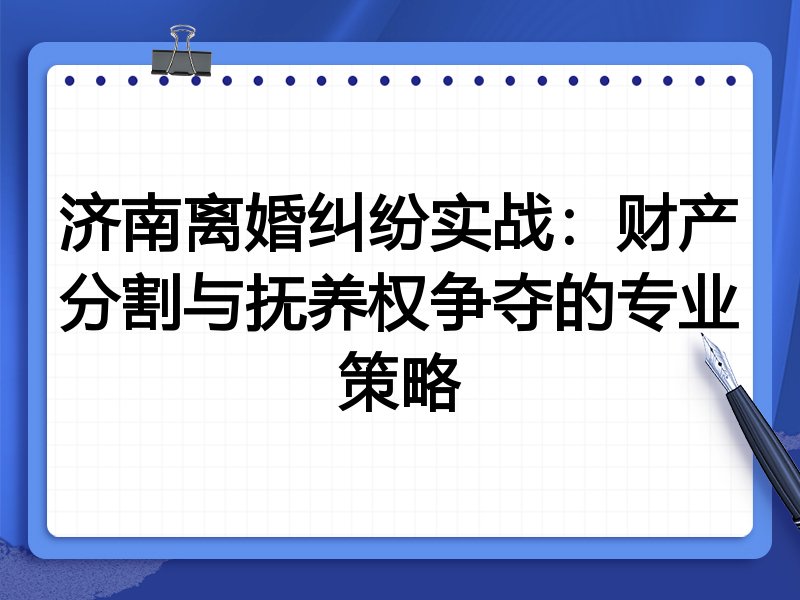济南离婚纠纷实战:财产分割与抚养权争夺的专业策略