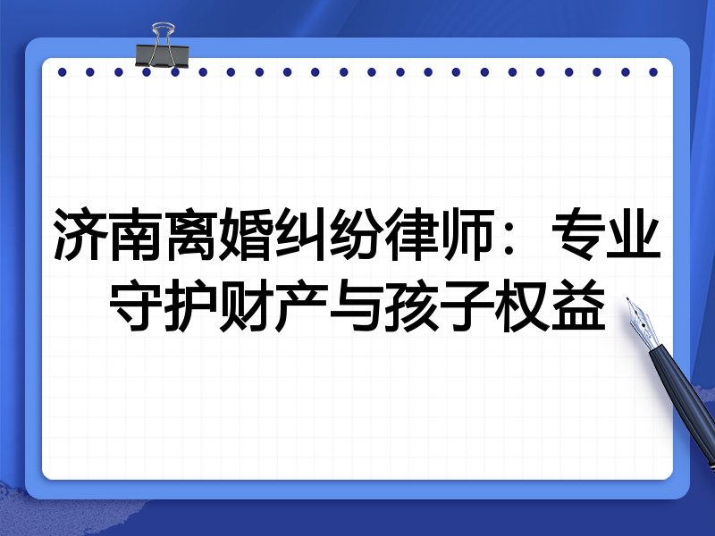 济南离婚纠纷律师:专业守护财产与孩子权益