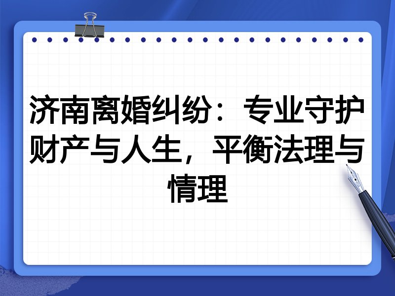 济南离婚纠纷：专业守护财产与人生，平衡法理与情理