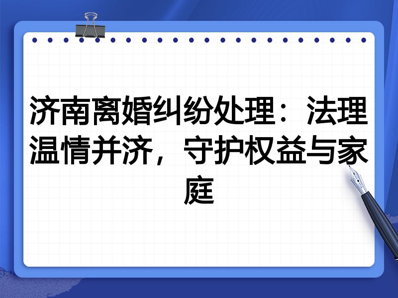 济南离婚纠纷处理：法理温情并济，守护权益与家庭