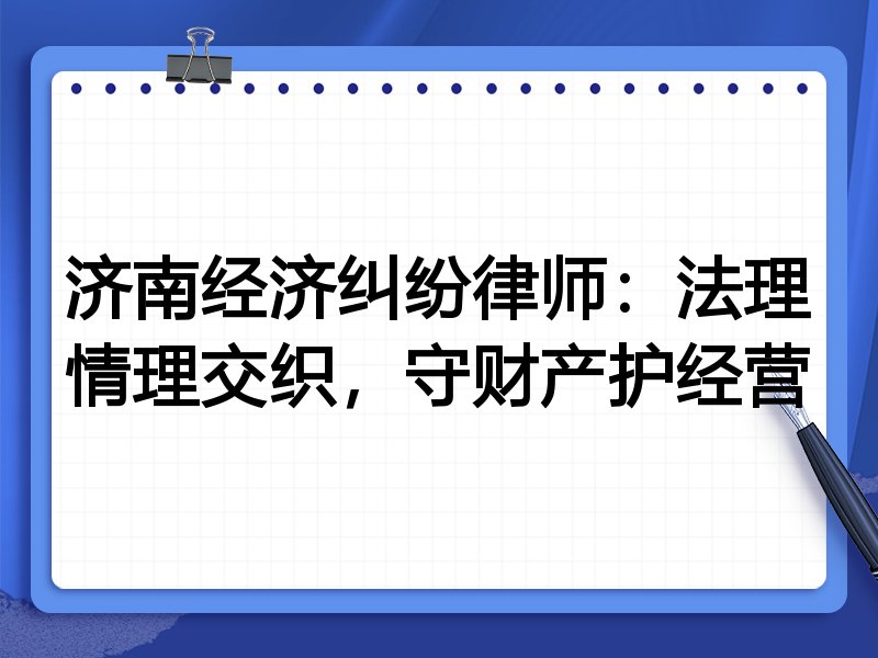 济南经济纠纷律师:法理情理交织,守财产护经营
