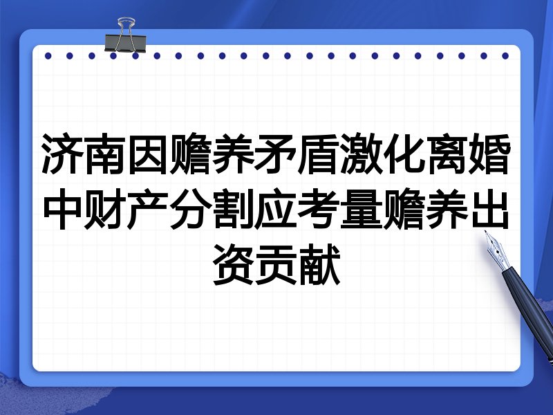济南因赡养矛盾激化离婚中财产分割应考量赡养出资贡献