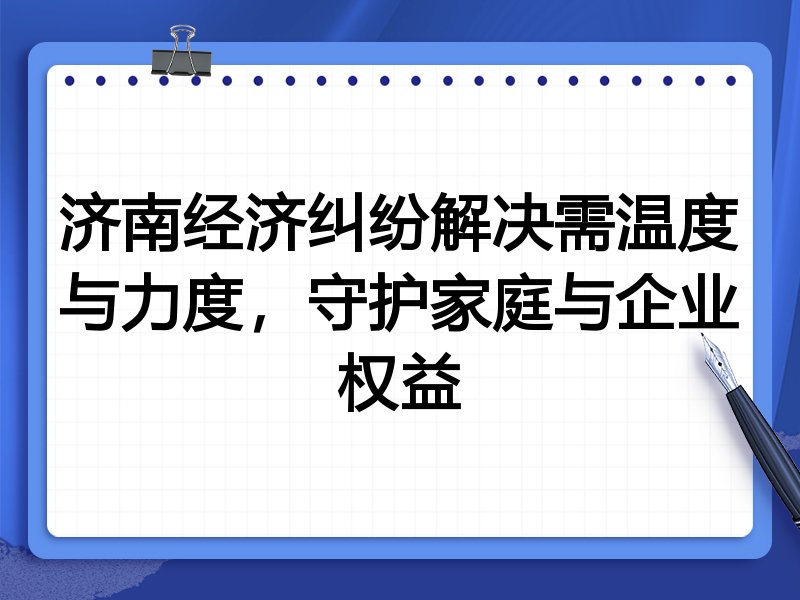 济南经济纠纷解决需温度与力度,守护家庭与企业权益