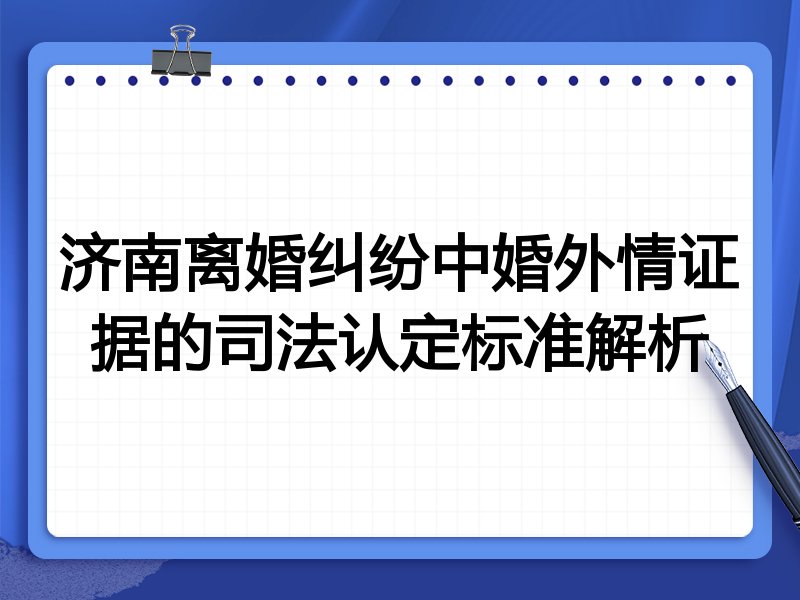 济南离婚纠纷中婚外情证据的司法认定标准解析