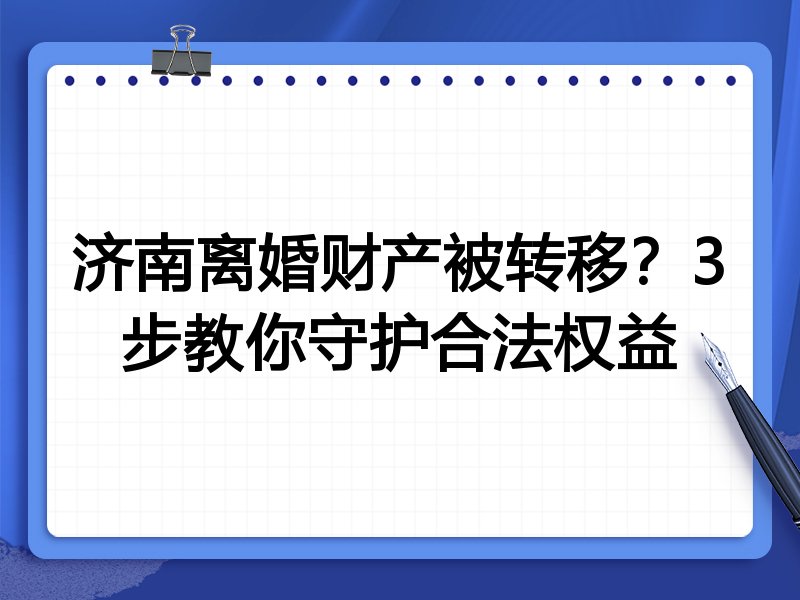 济南离婚财产被转移?3步教你守护合法权益