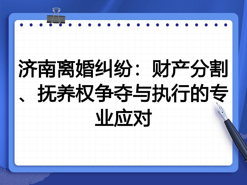 济南离婚纠纷:财产分割、抚养权争夺与执行的专业应对