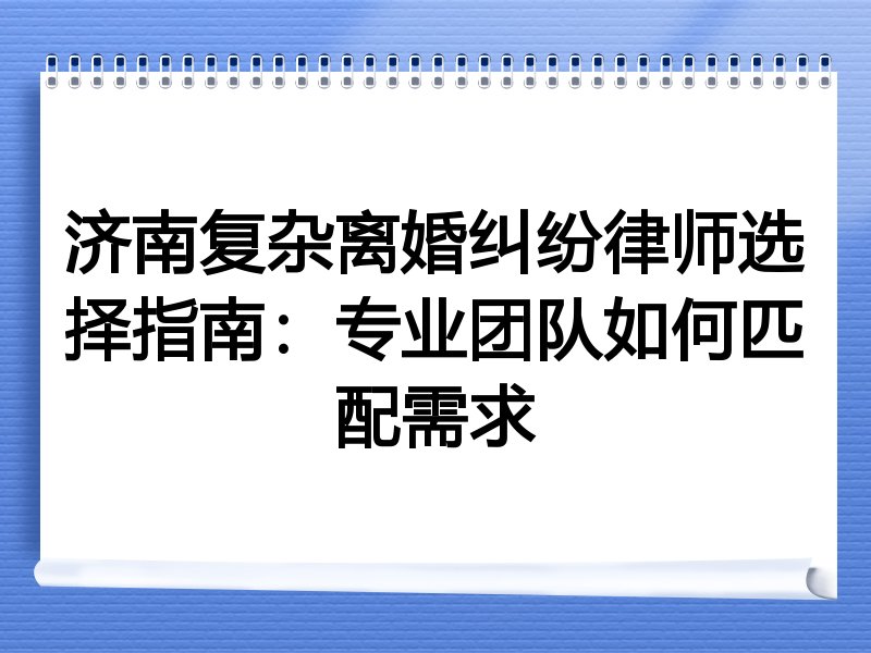 济南复杂离婚纠纷律师选择指南：专业团队如何匹配需求