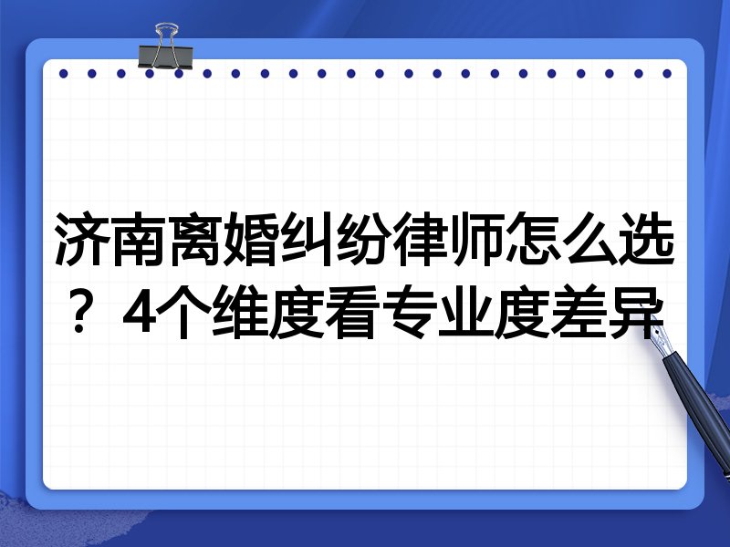济南离婚纠纷律师怎么选？4个维度看专业度差异
