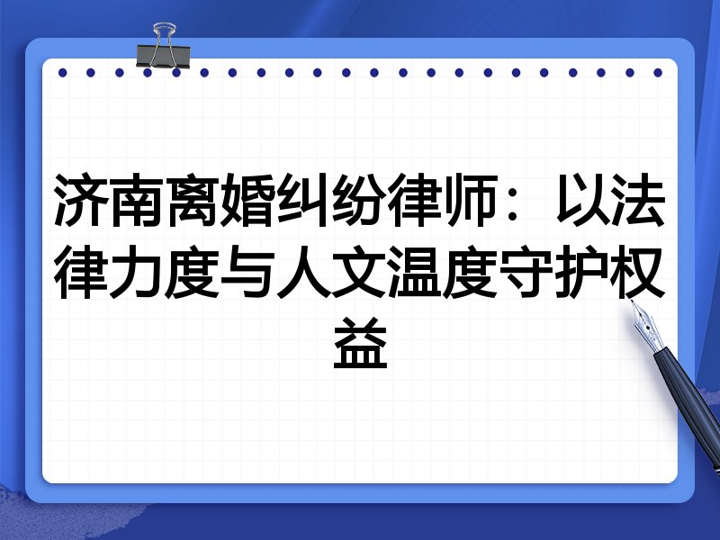 济南离婚纠纷律师:以法律力度与人文温度守护权益