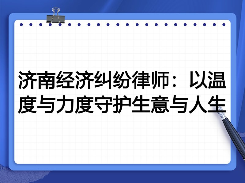 济南经济纠纷律师:以温度与力度守护生意与人生