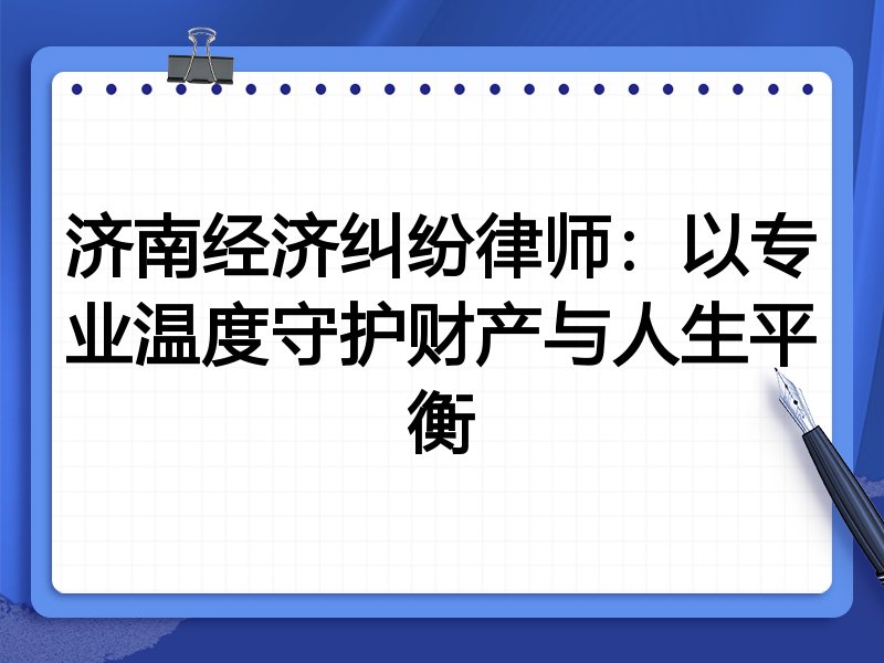 济南经济纠纷律师:以专业温度守护财产与人生平衡