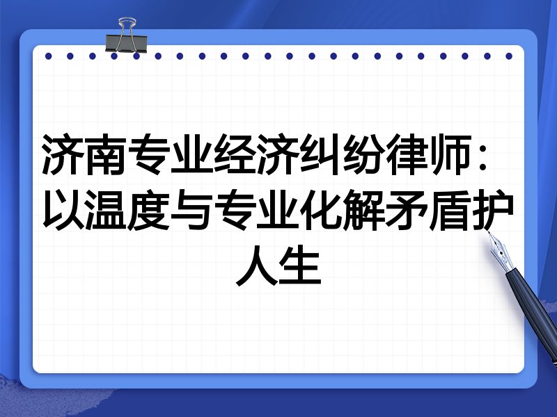 济南专业经济纠纷律师：以温度与专业化解矛盾护人生