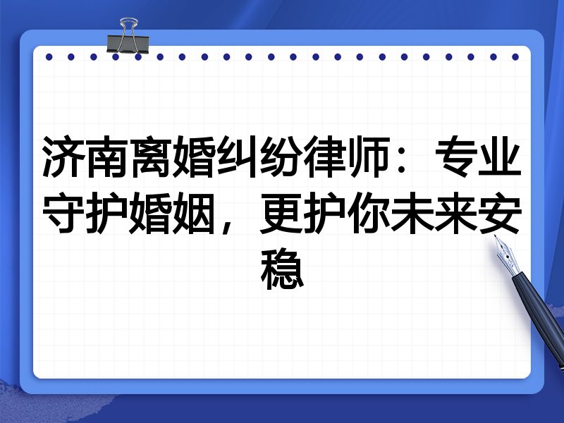 济南离婚纠纷律师：专业守护婚姻，更护你未来安稳
