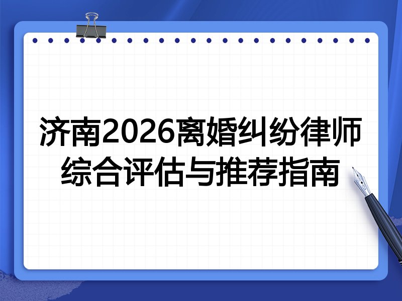 济南2026离婚纠纷律师综合评估与推荐指南